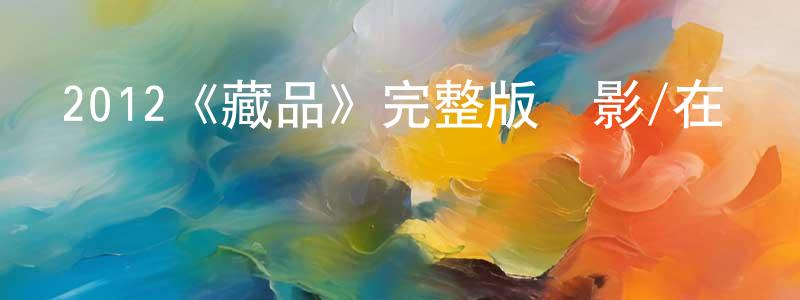 艾淑芳的動漫綜藝大全,2012《藏品》完整版電影/在線觀看/百度云-美劇天堂